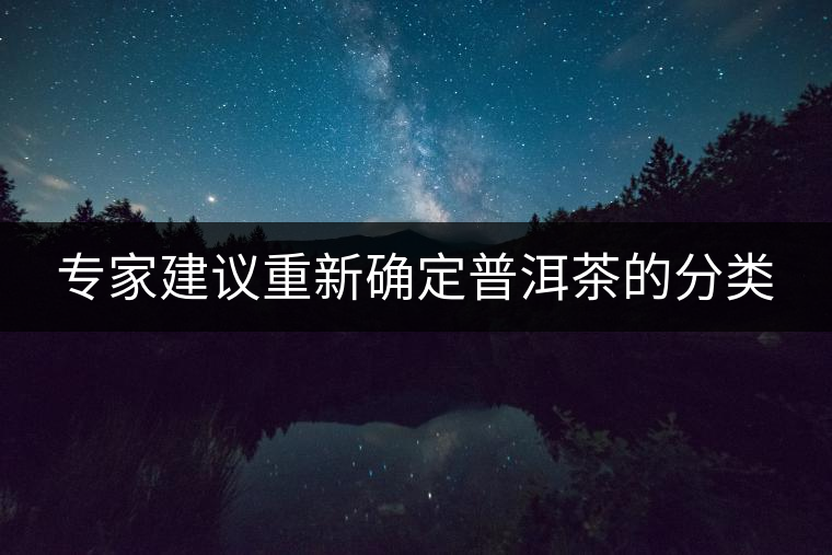 專(zhuān)家建議重新確定普洱茶的分類(lèi) 專(zhuān)家建議重新確定普洱茶的分類(lèi)