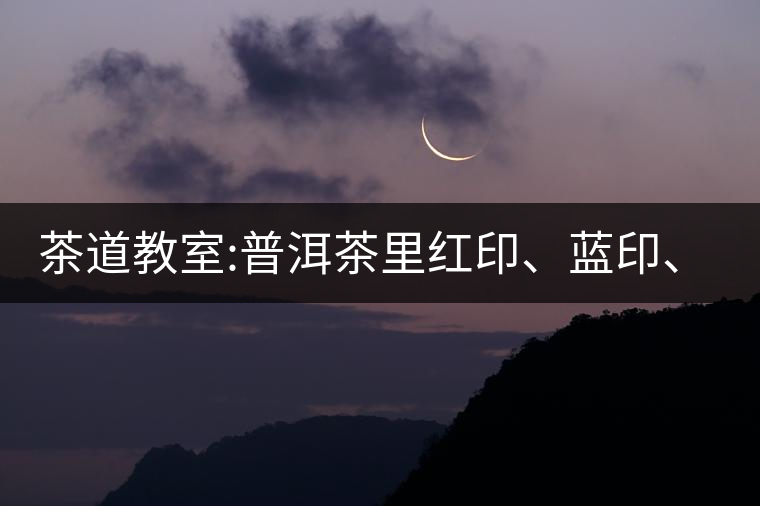 茶道教室:普洱茶里紅印、藍(lán)印、黃印代表什么?