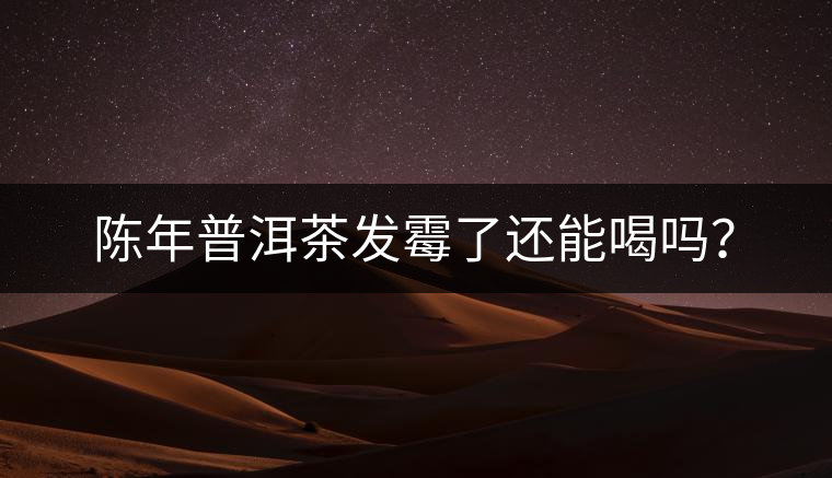 陳年普洱茶發(fā)霉了還能喝嗎？