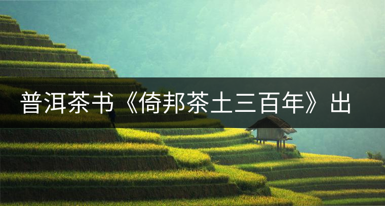 普洱茶書《倚邦茶土三百年》出版發(fā)行