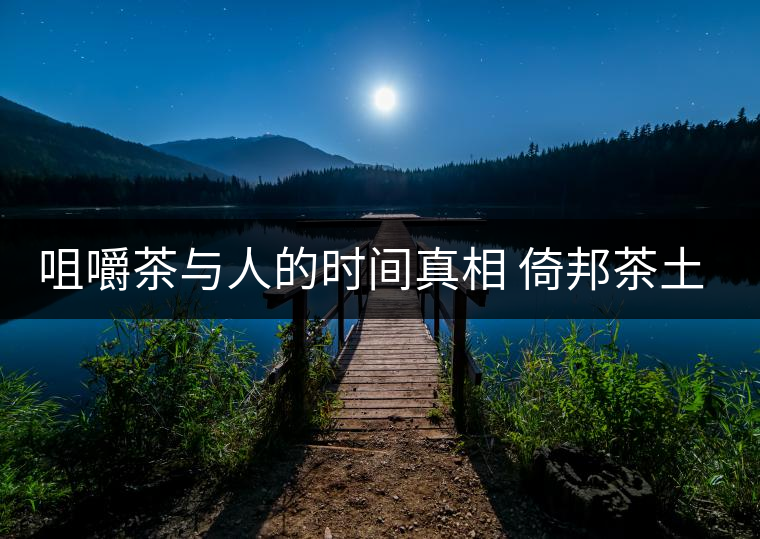 咀嚼茶與人的時(shí)間真相 倚邦茶土三百年品讀