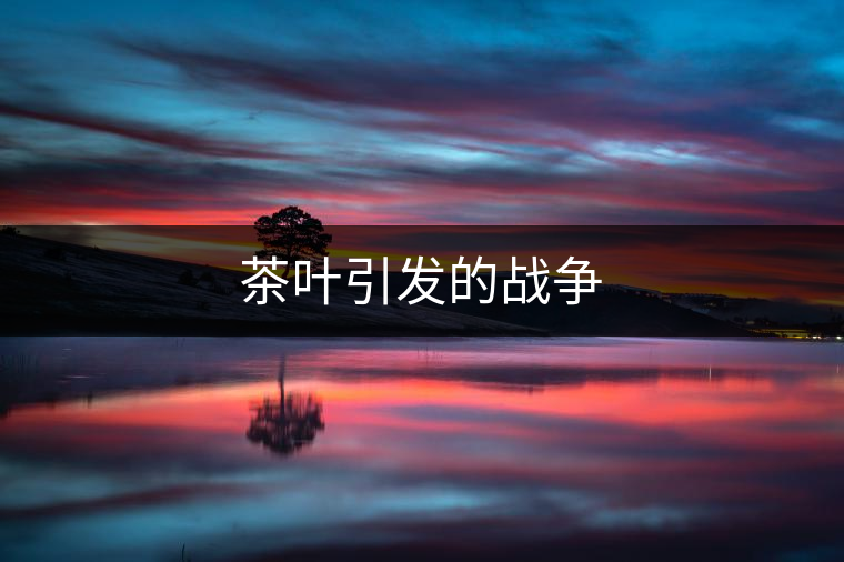 茶葉引發(fā)的戰(zhàn)爭(zhēng) 茶葉引發(fā)的戰(zhàn)爭(zhēng)