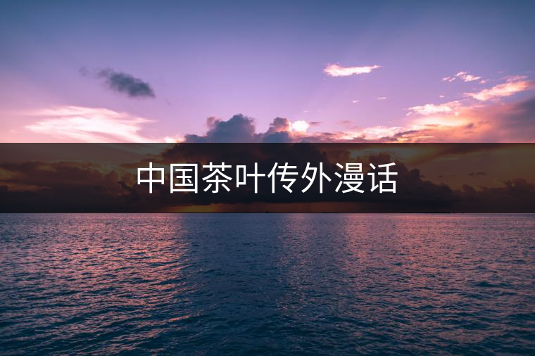 中國(guó)茶葉傳外漫話 中國(guó)茶葉傳外漫話