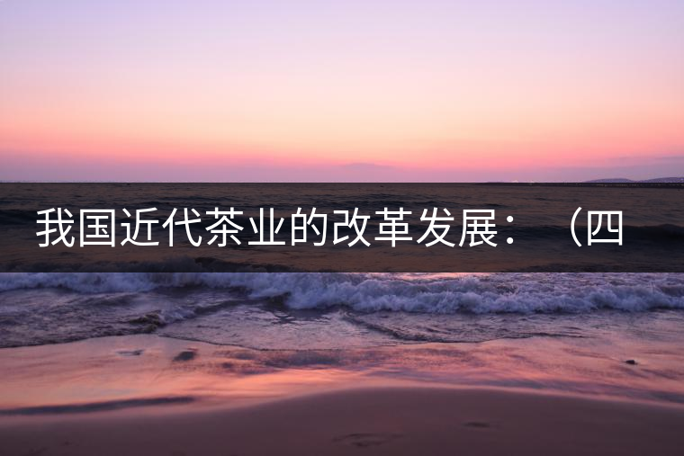 我國(guó)近代茶業(yè)的改革發(fā)展：（四）清末民初茶葉科學(xué)技術(shù)