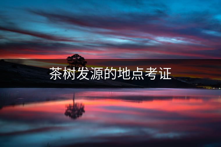 茶樹發(fā)源的地點考證