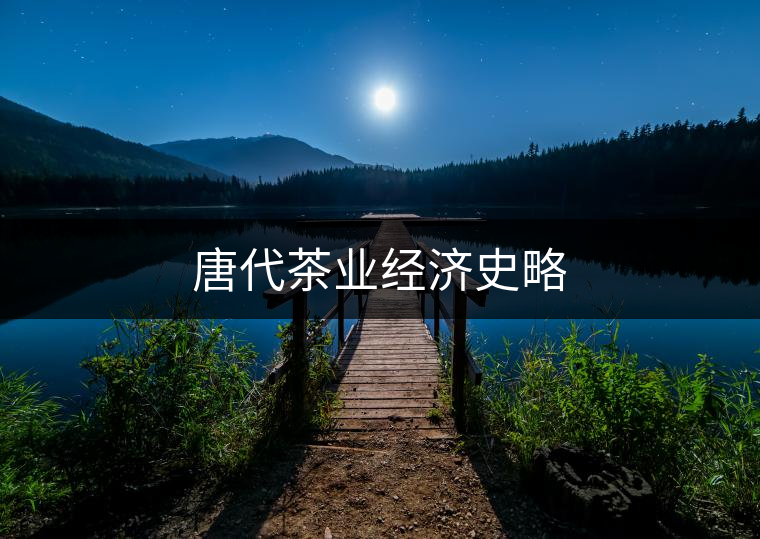 唐代茶業(yè)經濟史略 唐代茶業(yè)經濟史略