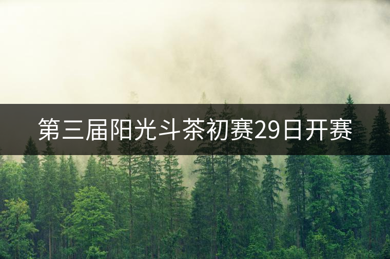 第三屆陽(yáng)光斗茶初賽29日開賽