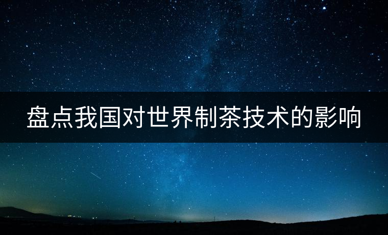 盤點(diǎn)我國(guó)對(duì)世界制茶技術(shù)的影響