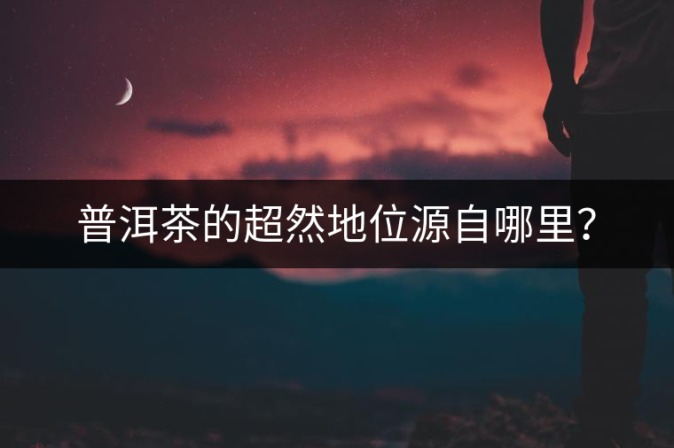 普洱茶的超然地位源自哪里？