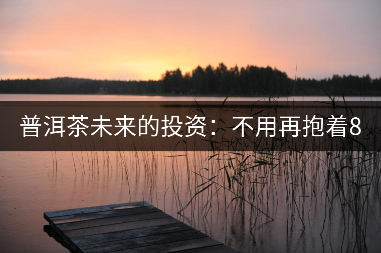 普洱茶未來(lái)的投資：不用再抱著88青的神話(huà)不放