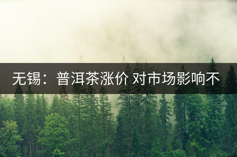 無錫:普洱茶漲價(jià) 對(duì)市場(chǎng)影響不大 無錫:普洱茶漲價(jià) 對(duì)市場(chǎng)影響不大