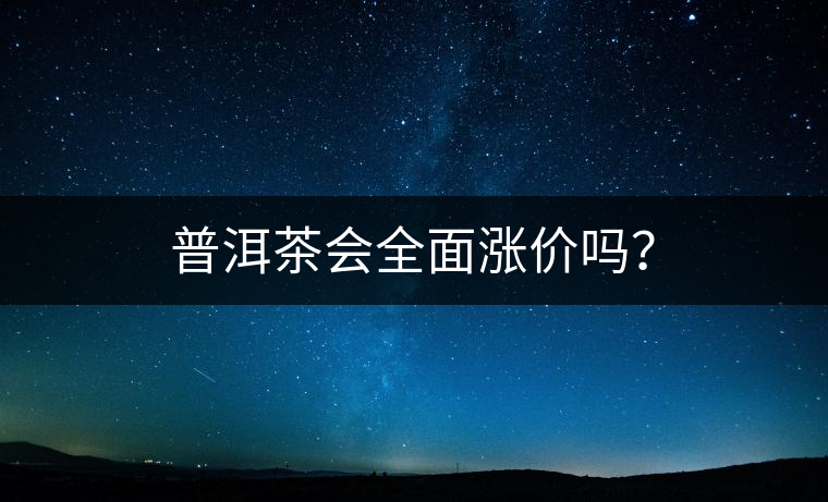 普洱茶會全面漲價(jià)嗎? 普洱茶會全面漲價(jià)嗎?