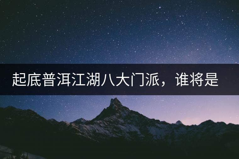起底普洱江湖八大門派，誰將是未來的“武林盟主”？