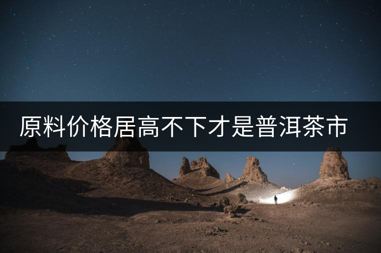 原料價格居高不下才是普洱茶市場低迷的禍首？