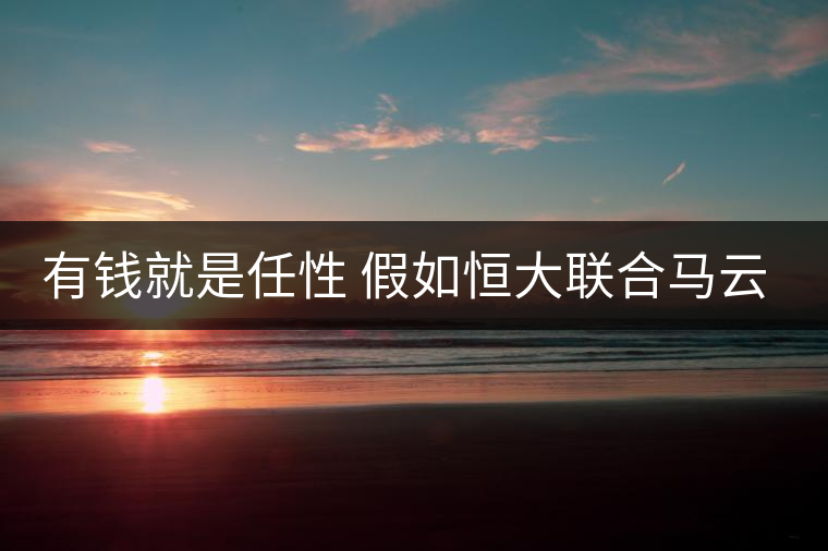 有錢就是任性 假如恒大聯(lián)合馬云打造超高性價(jià)比“明星單品” 對(duì)茶行業(yè)發(fā)展是不是好事？
