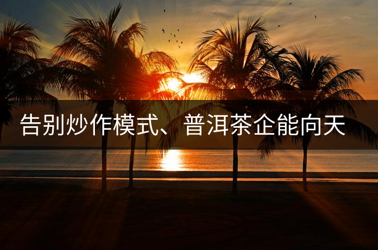 告別炒作模式、普洱茶企能向天福學(xué)習(xí)什么