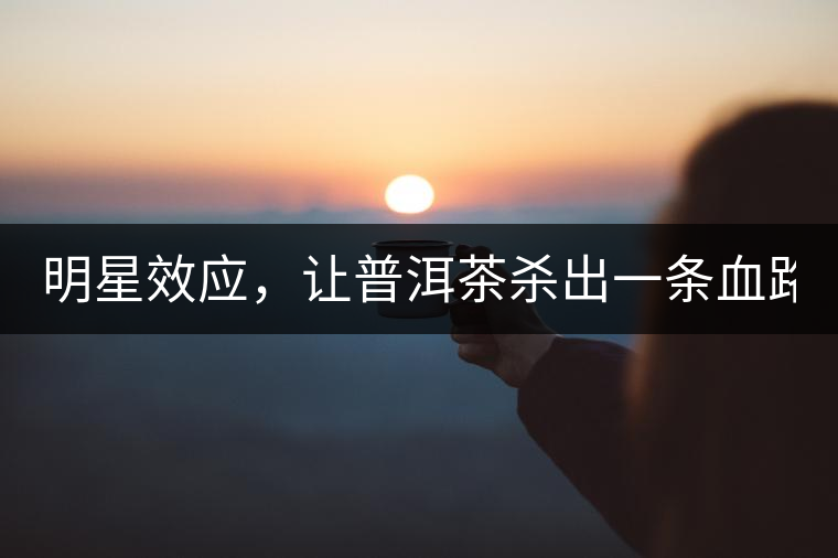 明星效應(yīng)，讓普洱茶殺出一條血路！