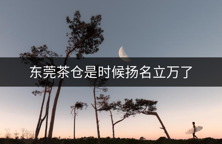 東莞茶倉是時(shí)候揚(yáng)名立萬了