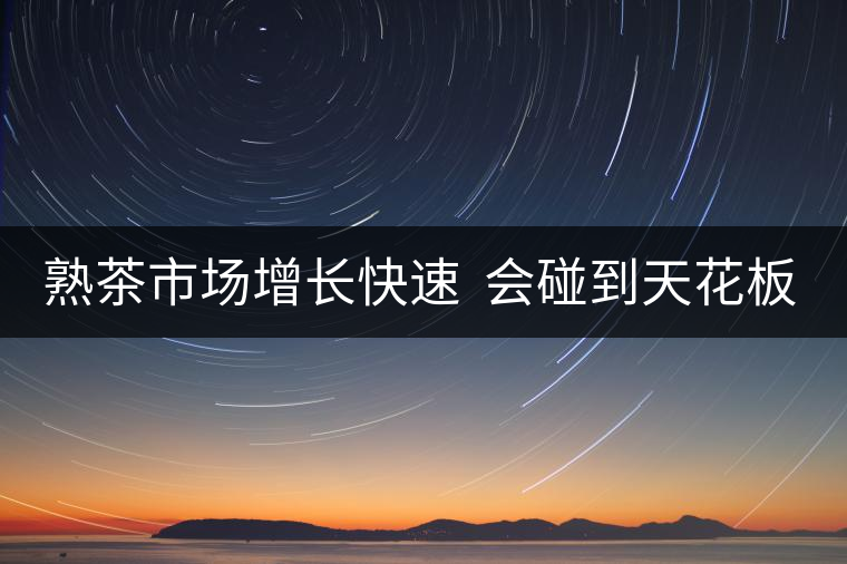熟茶市場增長快速  會碰到天花板嗎？