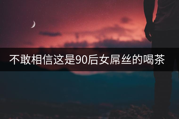 不敢相信這是90后女屌絲的喝茶觀