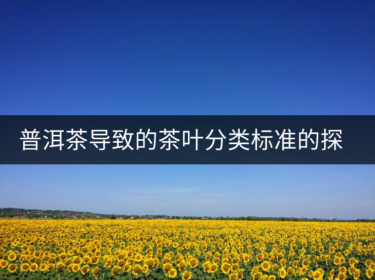 普洱茶導(dǎo)致的茶葉分類標準的探討