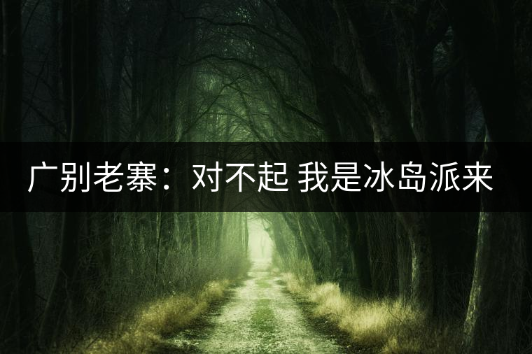 廣別老寨：對(duì)不起 我是冰島派來的臥底