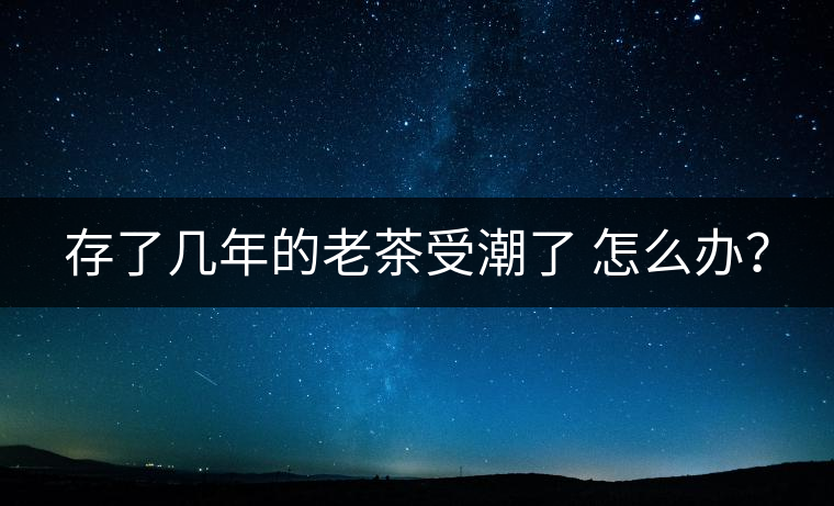 存了幾年的老茶受潮了 怎么辦？