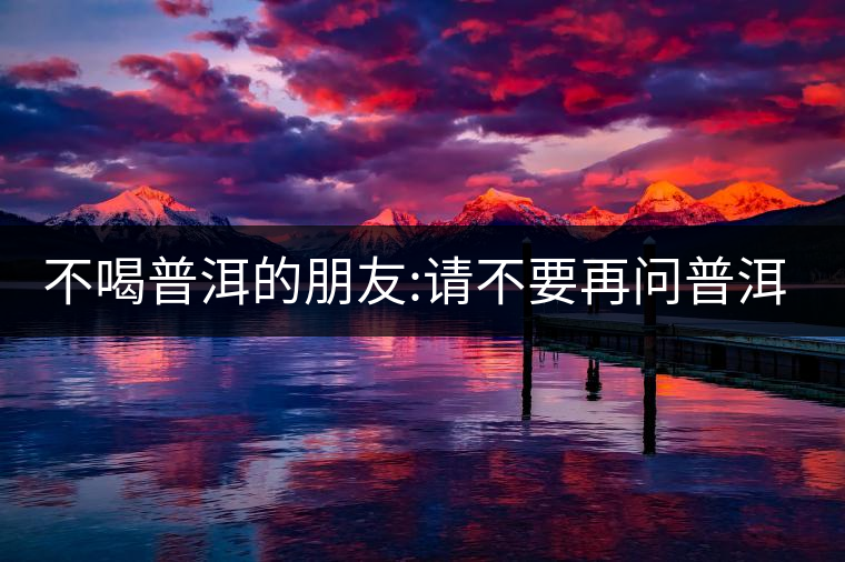 不喝普洱的朋友:請不要再問普洱茶有沒有保質(zhì)期了!