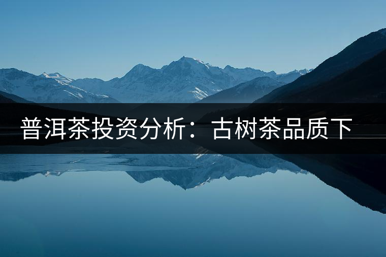 普洱茶投資分析：古樹茶品質(zhì)下滑？過度采摘才是根源所在