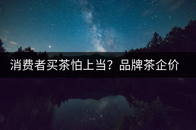 消費(fèi)者買(mǎi)茶怕上當(dāng)？品牌茶企價(jià)格更透明