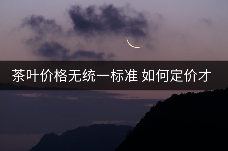 茶葉價格無統(tǒng)一標準 如何定價才合適？