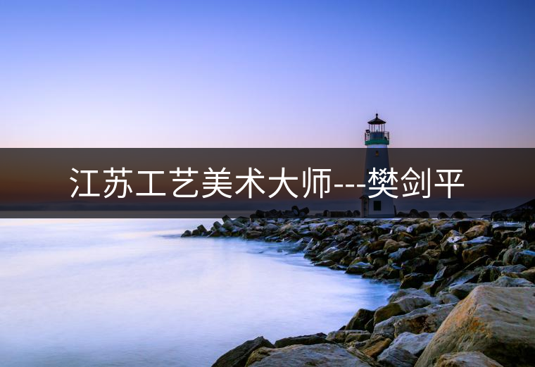 江蘇工藝美術(shù)大師---樊劍平 江蘇工藝美術(shù)大師---樊劍平