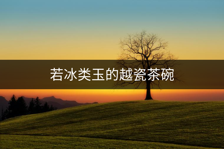 若冰類玉的越瓷茶碗 若冰類玉的越瓷茶碗