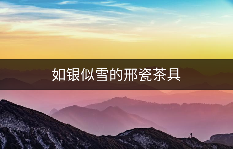 如銀似雪的邢瓷茶具
