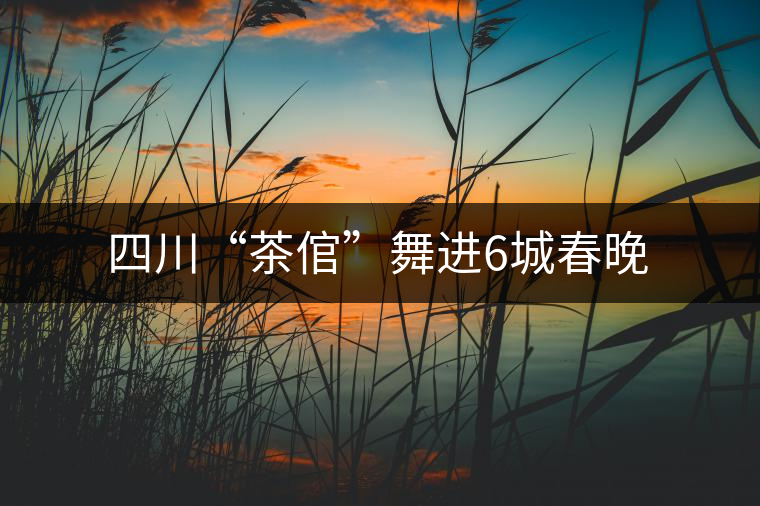 四川“茶倌”舞進(jìn)6城春晚