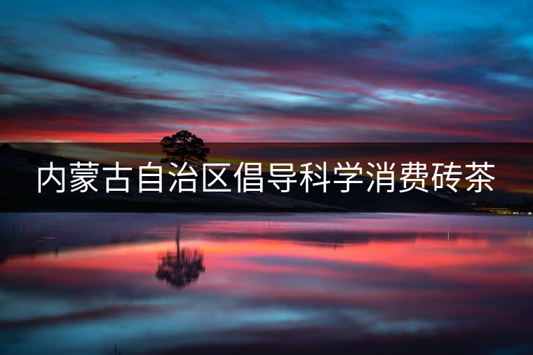 內(nèi)蒙古自治區(qū)倡導(dǎo)科學(xué)消費(fèi)磚茶 內(nèi)蒙古自治區(qū)倡導(dǎo)科學(xué)消費(fèi)磚茶