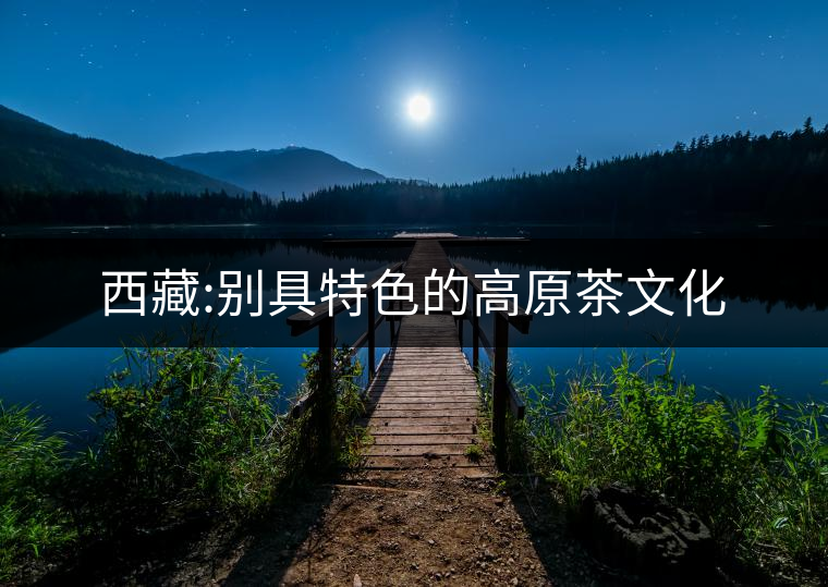 西藏:別具特色的高原茶文化 西藏:別具特色的高原茶文化