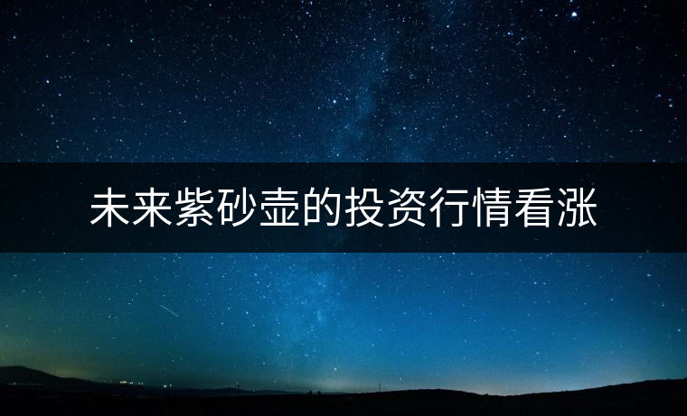 未來(lái)紫砂壺的投資行情看漲 未來(lái)紫砂壺的投資行情看漲