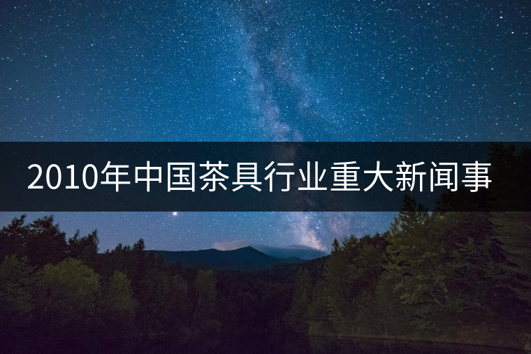 2010年中國茶具行業(yè)重大新聞事件