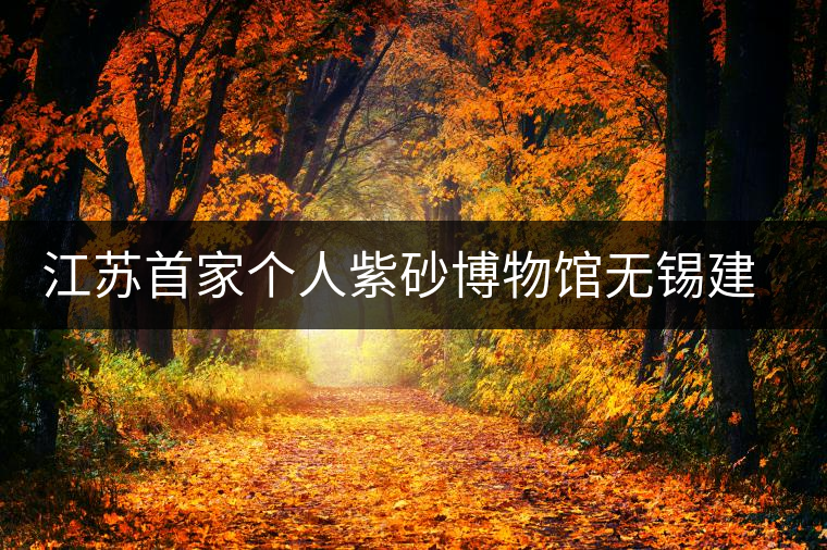 江蘇首家個(gè)人紫砂博物館無(wú)錫建成 江蘇首家個(gè)人紫砂博物館無(wú)錫建成