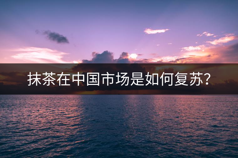 抹茶在中國市場是如何復(fù)蘇？