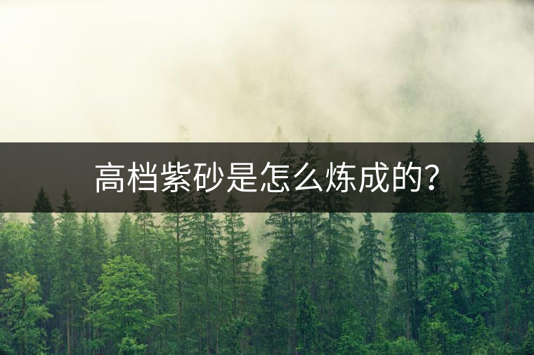 高檔紫砂是怎么煉成的？
