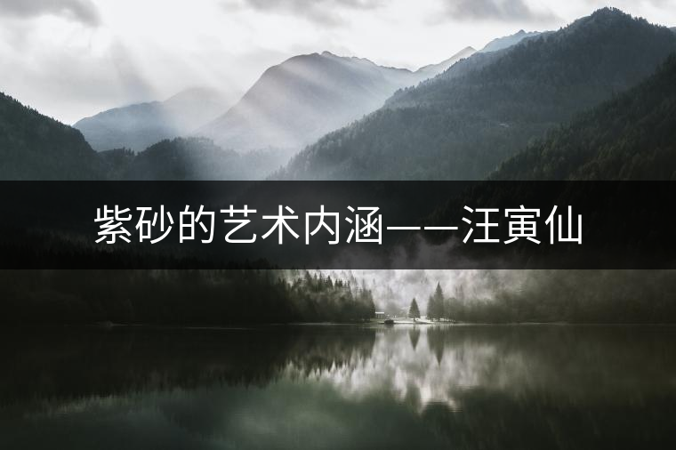 紫砂的藝術(shù)內(nèi)涵——汪寅仙