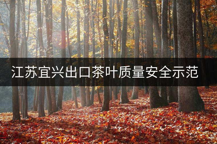 江蘇宜興出口茶葉質(zhì)量安全示范全省 江蘇宜興出口茶葉質(zhì)量安全示范全省