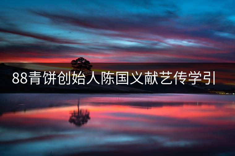 88青餅創(chuàng)始人陳國義獻藝傳學引關(guān)注