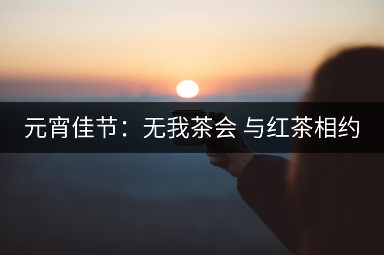 元宵佳節(jié):無我茶會(huì) 與紅茶相約 元宵佳節(jié):無我茶會(huì) 與紅茶相約