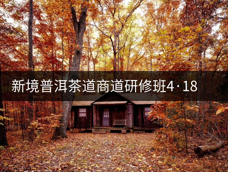 新境普洱茶道商道研修班4·18：象明鄉(xiāng)、曼松皇家古茶園！