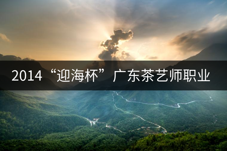 2014“迎海杯”廣東茶藝師職業(yè)技能大賽11月7日隆重開幕