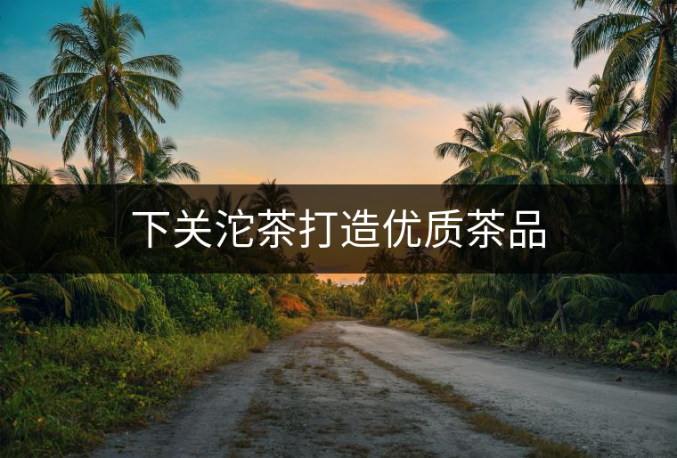 下關(guān)沱茶打造優(yōu)質(zhì)茶品