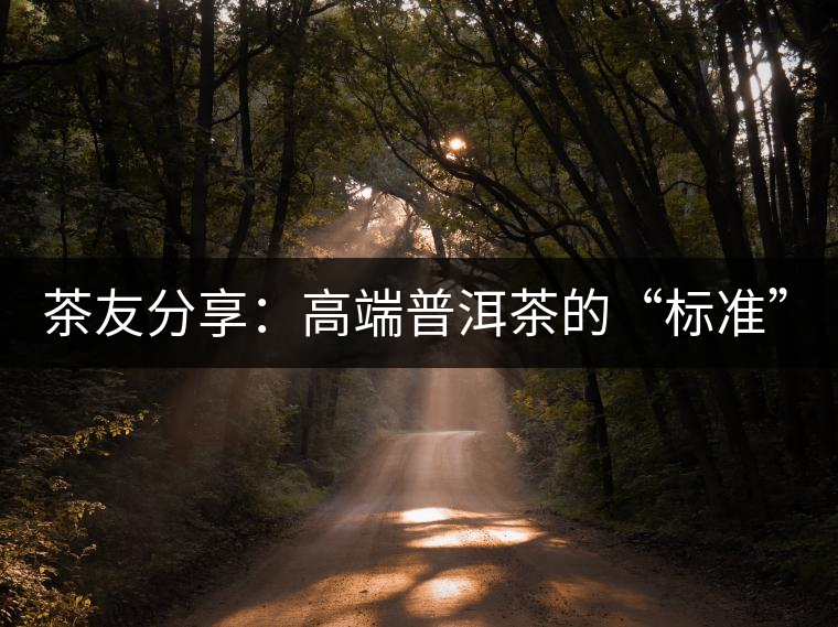 茶友分享：高端普洱茶的“標(biāo)準(zhǔn)”是什么 ？